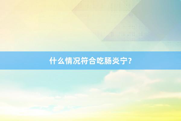 什么情况符合吃肠炎宁？