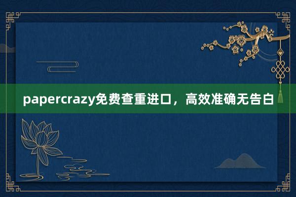 papercrazy免费查重进口,高效准确无告白