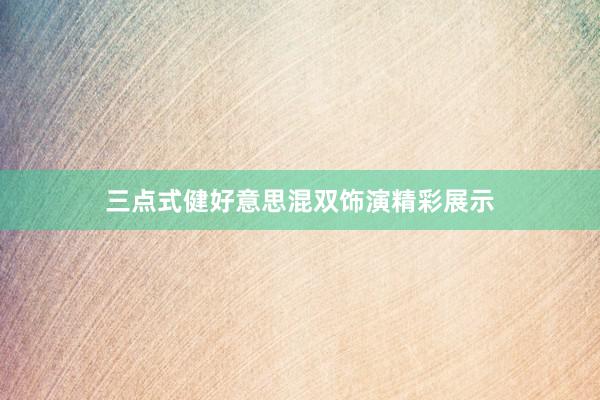 三点式健好意思混双饰演精彩展示