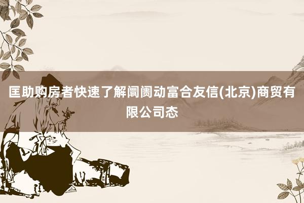 匡助购房者快速了解阛阓动富合友信(北京)商贸有限公司态