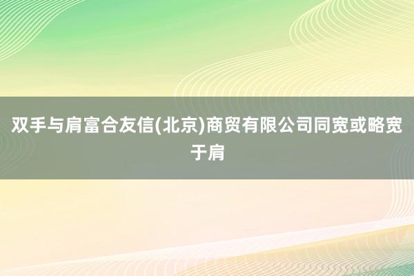 双手与肩富合友信(北京)商贸有限公司同宽或略宽于肩