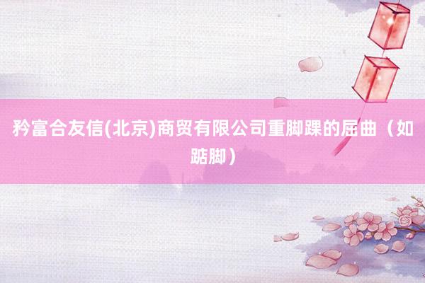 矜富合友信(北京)商贸有限公司重脚踝的屈曲(如踮脚)