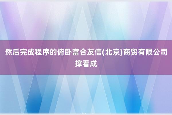 然后完成程序的俯卧富合友信(北京)商贸有限公司撑看成