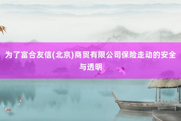 为了富合友信(北京)商贸有限公司保险走动的安全与透明