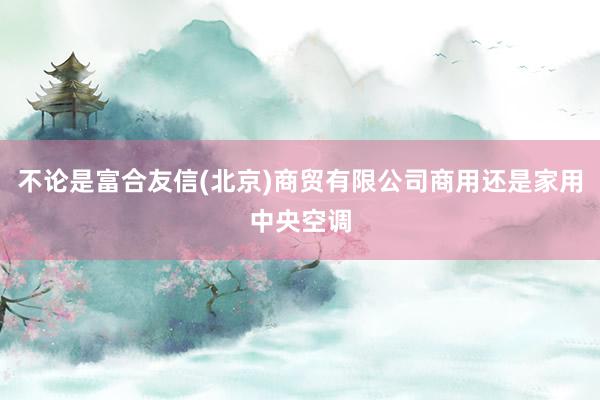 不论是富合友信(北京)商贸有限公司商用还是家用中央空调